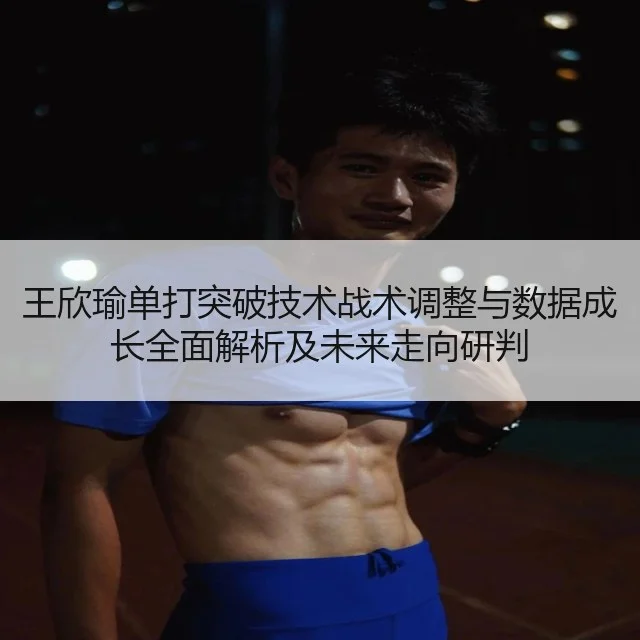 王欣瑜单打突破技术战术调整与数据成长全面解析及未来走向研判